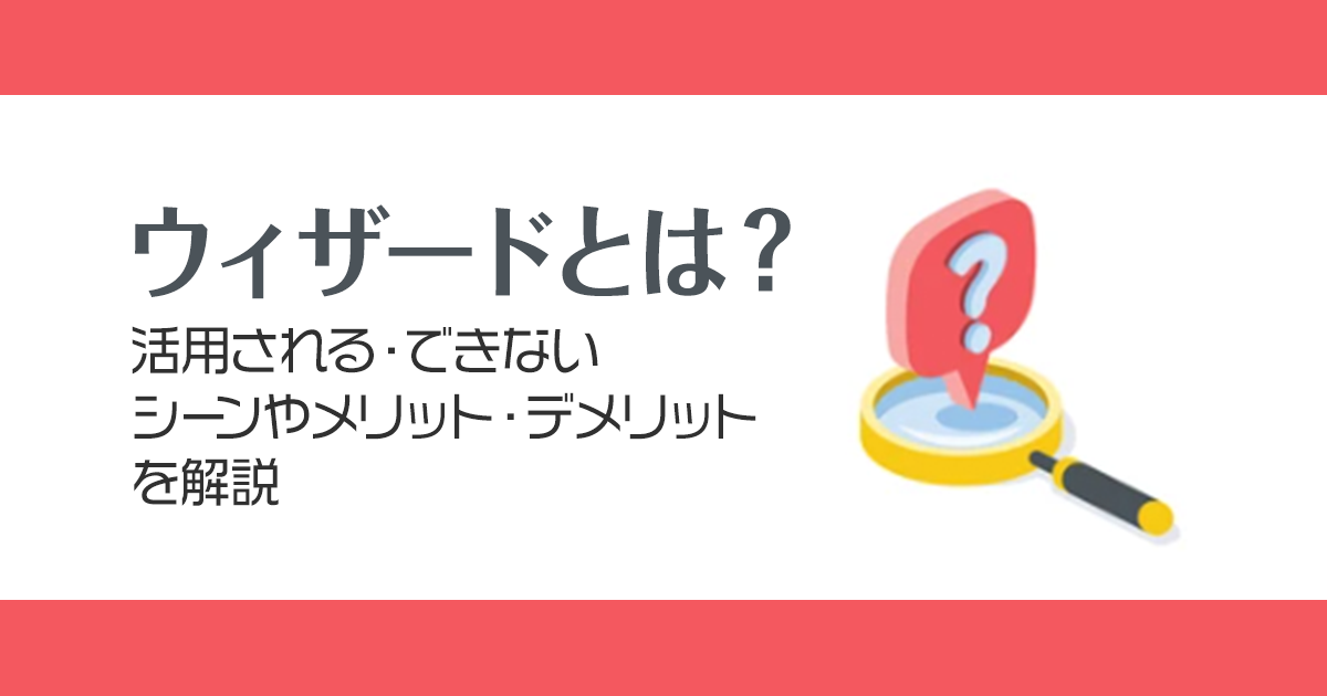 ウィザードとは？活用される・できないシーンやメリット・デメリットを解説！