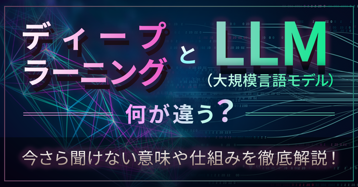 ディープラーニングとLLM（大規模言語モデル）って何が違う？今さら聞けない意味や仕組みを徹底解説！