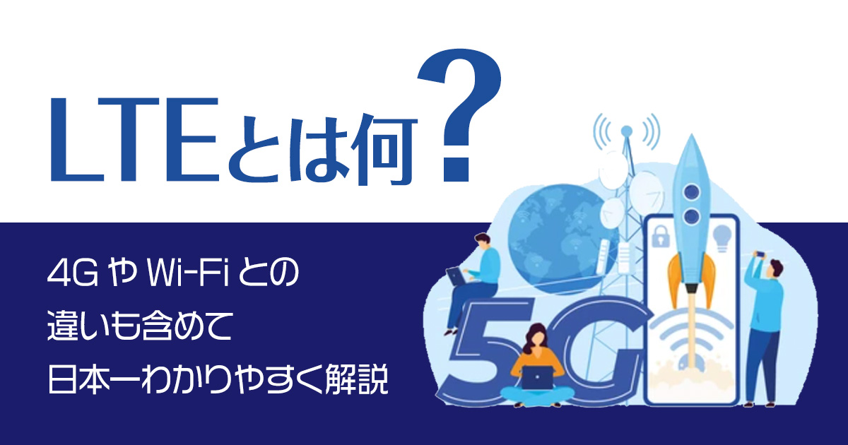 LTEとは何？4GやWi-Fiとの違いも含めて日本一わかりやすく解説！