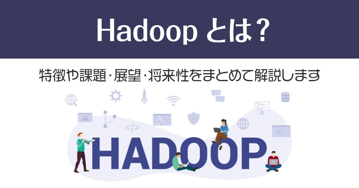 Hadoopとは？特徴や課題・展望・将来性をまとめて解説します