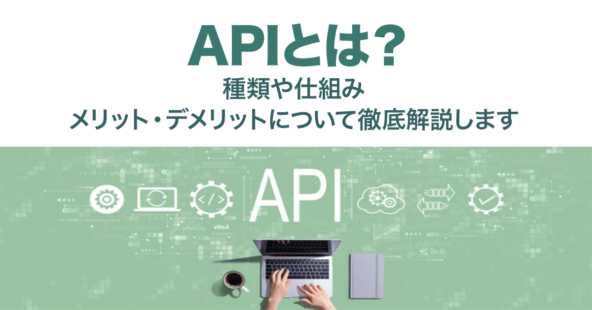 APIとは？種類や仕組み、メリット・デメリットについて徹底解説します！