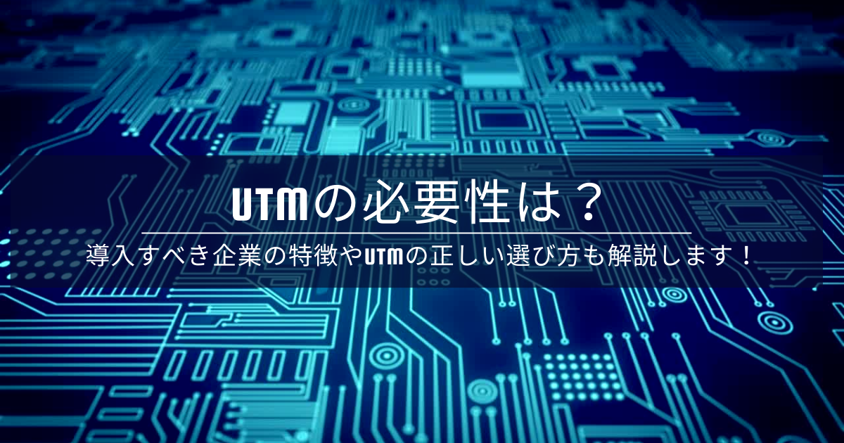 UTMの必要性は？導入すべき企業の特徴やUTMの正しい選び方も解説します！