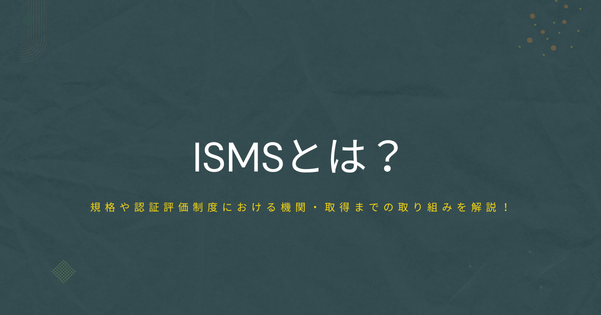 ISMSとは？規格や認証評価制度における機関・取得までの取り組みを解説！