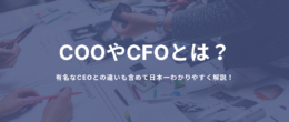 COOやCFOとは？有名なCEOとの違いも含めて日本一わかりやすく解説！